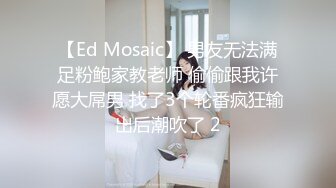 【Ed Mosaic】 男友无法满足粉鲍家教老师 偷偷跟我许愿大屌男 找了3个轮番疯狂输出后潮吹了 2