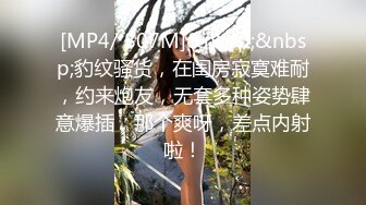 [MP4/ 807M]&nbsp;&nbsp;豹纹骚货，在闺房寂寞难耐，约来炮友，无套多种姿势肆意爆插，那个爽呀，差点内射啦！