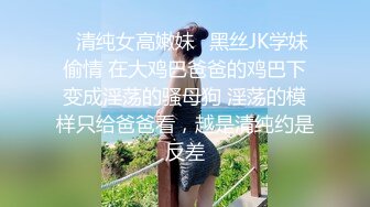 ✿清纯女高嫩妹✿黑丝JK学妹偷情 在大鸡巴爸爸的鸡巴下变成淫荡的骚母狗 淫荡的模样只给爸爸看，越是清纯约是反差