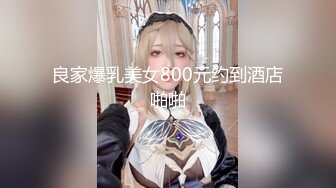 良家爆乳美女800元约到酒店啪啪