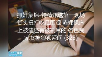 抓奸集锦-特精甄选第一现场街头扭打吃瓜围观 赤裸裸床上被逮还有被割屌的 各色良家女神狼狈瞬间 (323)