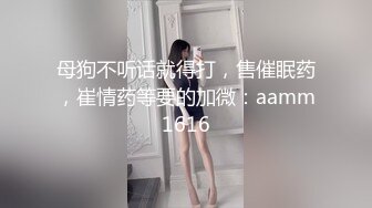 母狗不听话就得打，售催眠药，崔情药等要的加微：aamm1616