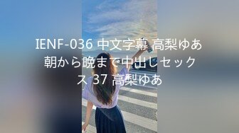 IENF-036 中文字幕 高梨ゆあ 朝から晩まで中出しセックス 37 高梨ゆあ