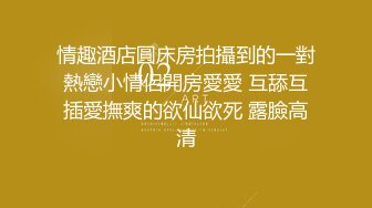 情趣酒店圓床房拍攝到的一對熱戀小情侶開房愛愛 互舔互插愛撫爽的欲仙欲死 露臉高清