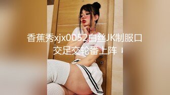 香蕉秀xjx0052白丝JK制服口交足交轮番上阵