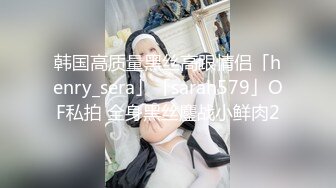 韩国高质量黑丝高跟情侣「henry_sera」「sarah579」OF私拍 全身黑丝鏖战小鲜肉2