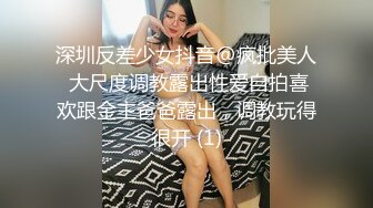 深圳反差少女抖音@疯批美人 大尺度调教露出性爱自拍喜欢跟金主爸爸露出，调教玩得很开 (1)