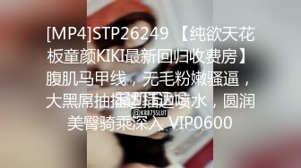 [MP4]STP26249 【纯欲天花板童颜KIKI最新回归收费房】腹肌马甲线，无毛粉嫩骚逼，大黑屌抽插边插边喷水，圆润美臀骑乘深入 VIP0600