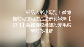 ⚫️⚫️极品人形小母狗！微博推特可欲可甜合法萝莉嫩妹【奶寸】犹如硅胶娃娃般无毛粉鲍双飞排插