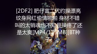 [2DF2] 肥仔富二代约操漂亮纹身网红偷情啪啪 身材不错 叫的太销魂也不知是操疼了还是太爽[MP4/175MB][BT种子]