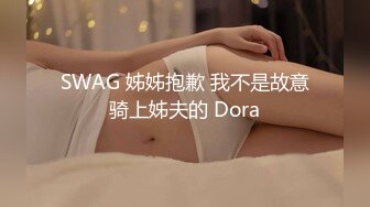 SWAG 姊姊抱歉 我不是故意骑上姊夫的 Dora