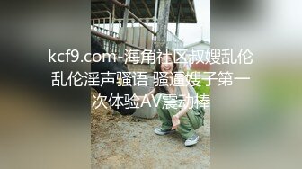 kcf9.com-海角社区叔嫂乱伦乱伦淫声骚语 骚逼嫂子第一次体验AV震动棒