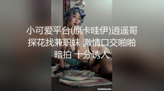 小可爱平台(原卡哇伊)逍遥哥探花找兼职妹 激情口交啪啪暗拍 十分诱人