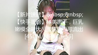 【新片速遞】&nbsp;&nbsp;【快手重磅】林美惠子，巨乳嫩模全新大尺度露脸自慰流出[450M/MP4/16:56]