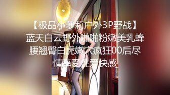 【极品小萝莉户外3P野战】蓝天白云野外啪啪粉嫩美乳蜂腰翘臀白虎嫩穴疯狂00后尽情享受性爱快感