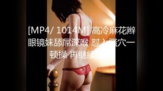 [MP4/ 1014M] 高冷麻花辫眼镜妹舔屌深喉 怼入骚穴一顿操 再继续猛操