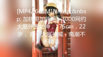 [MP4/ 665M]&nbsp;&nbsp; 加钱哥加钱哥，3000网约大圈外围女神，175cm，22岁， 胖子大展神威，高潮不断精彩