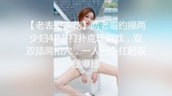 【老表哥茶花】两老哥约操两少妇4P，打扑克玩游戏，双双舔屌扣穴，一人一个扛起双腿爆插