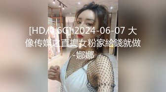 [HD/0.6G] 2024-06-07 大像传媒之直搗女粉家給錢就做-娜娜