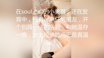 在soul上约的小美眉，还在发育中，已有过两任男朋友，开个别具一格的房间，和她温存一晚，女上位坐的鸡巴是真温暖！