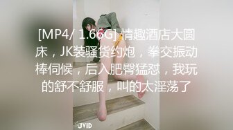 [MP4/ 1.66G] 情趣酒店大圆床，JK装骚货约炮，拳交振动棒伺候，后入肥臀猛怼，我玩的舒不舒服，叫的太淫荡了