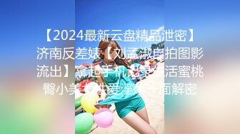 【2024最新云盘精品泄密】济南反差婊【刘孟淑自拍图影流出】拿起手机记录生活蜜桃臀小美女性爱淫荡一面解密