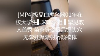 [MP4]极品白虎名器01年在校大学生▌米娜学姐 ▌罕见双人首秀 苗条身姿极品馒头穴 无套狂操激射娇颤欲体