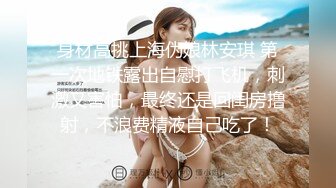 身材高挑上海伪娘林安琪 第一次地铁露出自慰打飞机，刺激又害怕，最终还是回闺房撸射，不浪费精液自己吃了！