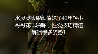 水灵灵大眼颜值妹子和年轻小哥哥花式啪啪，性爱技巧精湛解锁很多姿势1