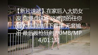 【新片速遞】在家后入大奶女友 你慢点妹妹 这谁顶的住你那大屁屁的几下霍霍 无套输出 最后拔枪狂射[90MB/MP4/01:15]