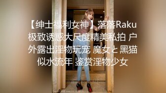 【绅士福利女神】落落Raku 极致诱惑大尺度精美私拍 户外露出淫物玩宠 魔女と黑猫似水流年 鉴赏淫物少女