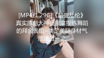 [MP4/1.29G]《超强乱伦》真实原创大神征服拿捏练舞蹈的拜金表姐~美足美腿身材气质颜值一流