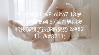 91大神@LovELolita7 18岁母狗无限高潮 87背着男朋友和我解锁了很多新姿势 &#8211; &#8211;