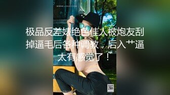 极品反差婊绝色佳人被炮友刮掉逼毛后各种调教，后入艹逼太有感觉了！