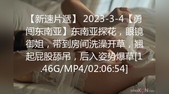 【新速片遞】 2023-3-4【勇闯东南亚】东南亚探花，眼镜御姐，带到房间洗澡开草，翘起屁股舔吊，后入姿势爆草[1.46G/MP4/02:06:54]