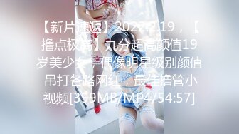 【新片速遞】2022.2.19，【撸点极高】九分超高颜值19岁美少女，偶像明星级别颜值 吊打各路网红，最佳撸管小视频[399MB/MP4/54:57]