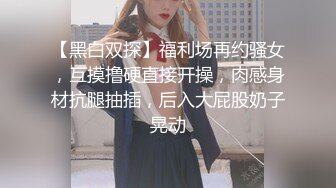 【黑白双探】福利场再约骚女，互摸撸硬直接开操，肉感身材抗腿抽插，后入大屁股奶子晃动