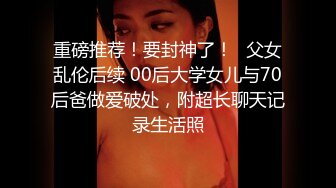 重磅推荐！要封神了！✅父女乱伦后续 00后大学女儿与70后爸做爱破处，附超长聊天记录生活照