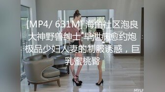 [MP4/ 631M] 海角社区泡良大神野兽绅士 早泄病愈约炮极品少妇人妻的制服诱惑，巨乳蜜桃臀