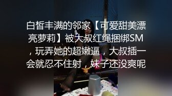 白皙丰满的邻家【可爱甜美漂亮萝莉】被大叔红绳捆绑SM，玩弄她的超嫩逼，大叔插一会就忍不住射，妹子还没爽呢