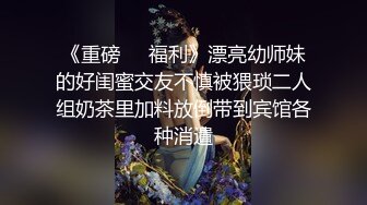 《重磅❤️福利》漂亮幼师妹的好闺蜜交友不慎被猥琐二人组奶茶里加料放倒带到宾馆各种消遣