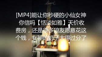 [MP4]能让你秒硬的小仙女神 你信吗【恬淡如雅】天价收费房，还是很多狼友愿意花这个钱，女神的奶子大得过分了