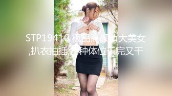 STP19410 极品高颜值大美女,扒衣抽插,各种体位干完又干