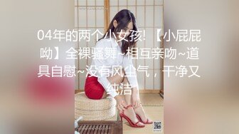 04年的两个小女孩! 【小屁屁呦】全裸骚舞~相互亲吻~道具自慰~没有风尘气，干净又纯洁