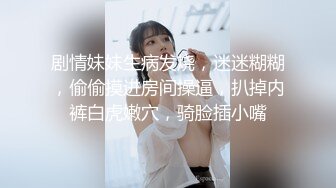 剧情妹妹生病发烧，迷迷糊糊，偷偷摸进房间操逼，扒掉内裤白虎嫩穴，骑脸插小嘴