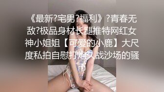 《最新?宅男?福利》?青春无敌?极品身材长腿推特网红女神小姐姐【可爱的小鹿】大尺度私拍自慰打炮久战沙场的骚币