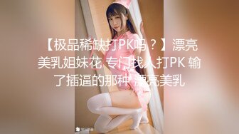 【极品稀缺打PK吗？】漂亮美乳姐妹花 专门找人打PK 输了插逼的那种 漂亮美乳