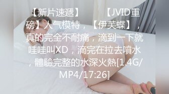 【新片速遞】♈♈♈【JVID重磅】人气模特，【伊芙蝶】，真的完全不耐痛，滴到一下就哇哇叫XD，滴完在拉去噴水，體驗完整的水深火熱[1.4G/MP4/17:26]