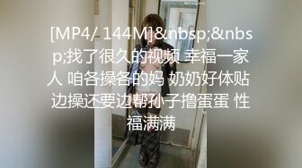 [MP4/ 144M]&nbsp;&nbsp;找了很久的视频 幸福一家人 咱各操各的妈 奶奶好体贴 边操还要边帮孙子撸蛋蛋 性福满满