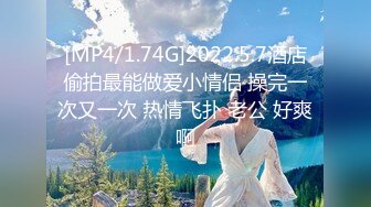 [MP4/1.74G]2022.5.7酒店偷拍最能做爱小情侣 操完一次又一次 热情飞扑 老公 好爽啊